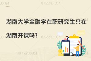 湖南大學金融學在職研究生只在湖南開課嗎?