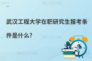 武漢工程大學在職研究生報考條件是什么?