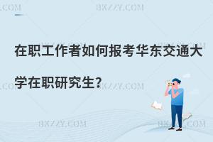 在職工作者如何報考華東交通大學在職研究生？