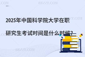 2025年中國科學院大學在職研究生考試時間是什么時候？