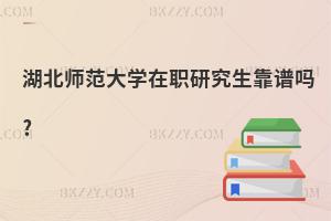 湖北師范大學在職研究生靠譜嗎?