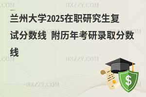 蘭州大學(xué)2025在職研究生復(fù)試分?jǐn)?shù)線 附歷年考研錄取分?jǐn)?shù)線