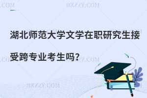 湖北師范大學文學在職研究生接受跨專業考生嗎？