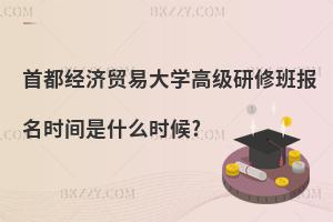 首都經(jīng)濟貿(mào)易大學高級研修班報名時間是什么時候?