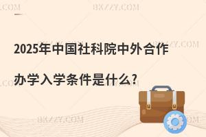 2025年中國社科院中外合作辦學入學條件是什么?