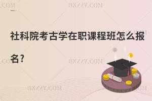 社科院考古學(xué)在職課程班怎么報名?