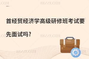 首經貿經濟學高級研修班考試要先面試嗎?