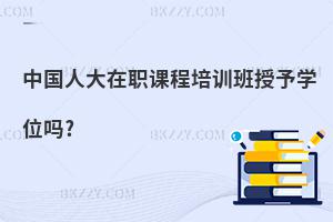 中國人大在職課程培訓班授予學位嗎?