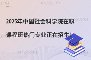 2025年中國社會科學院在職課程班熱門專業正在招生!