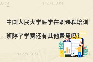 中國人民大學醫學在職課程培訓班除了學費還有其他費用嗎?