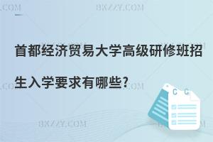 首都經濟貿易大學高級研修班招生入學要求有哪些?