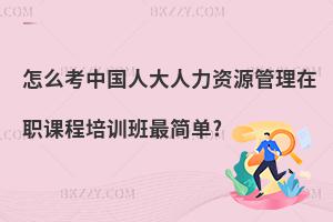 怎么考中國人大人力資源管理在職課程培訓班最簡單?