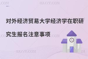 對外經濟貿易大學經濟學在職研究生報名注意事項