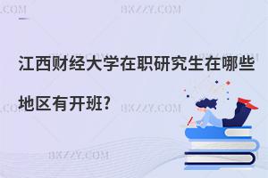 江西財經大學在職研究生在哪些地區有開班?