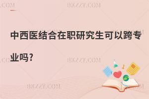 中西醫結合在職研究生可以跨專業嗎?