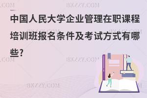 中國人民大學企業管理在職課程培訓班報名條件及考試方式有哪些?