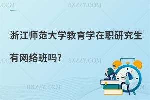 浙江師范大學教育學在職研究生有網絡班嗎?