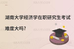 湖南大學(xué)經(jīng)濟(jì)學(xué)在職研究生考試難度大嗎?