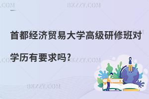 首都經濟貿易大學高級研修班對學歷有要求嗎?