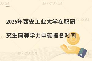 2025年西安工業大學在職研究生同等學力申碩報名時間