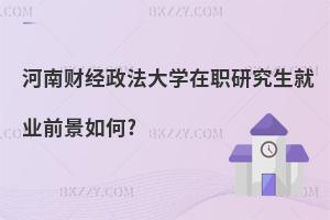 河南財(cái)經(jīng)政法大學(xué)在職研究生就業(yè)前景如何?