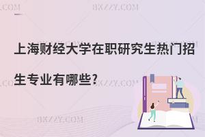 上海財經(jīng)大學在職研究生熱門招生專業(yè)有哪些?