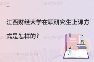 江西財經大學在職研究生上課方式是怎樣的?