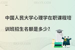 中國人民大學心理學在職課程培訓班招生名額是多少?