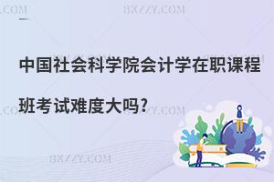 中國社會科學院會計學在職課程班考試難度大嗎?