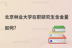 北京林業大學在職研究生含金量如何?