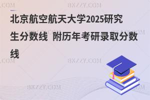 北京航空航天大學研究生分數線 附2024考研錄取分數線