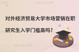 對外經濟貿易大學市場營銷在職研究生入學門檻高嗎?