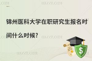 錦州醫(yī)科大學在職研究生報名時間什么時候?