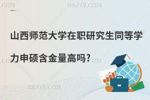 山西師范大學在職研究生同等學力申碩含金量高嗎?