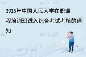 2025年中國人民大學在職課程培訓班進入綜合考試考核的通知