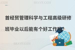 首經貿管理科學與工程高級研修班畢業以后能有個好工作嗎?