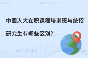 中國人大在職課程培訓班與統招研究生有哪些區別?