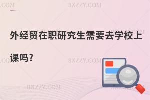 外經貿在職研究生需要去學校上課嗎?