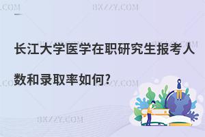 長江大學(xué)醫(yī)學(xué)在職研究生報考人數(shù)和錄取率如何?