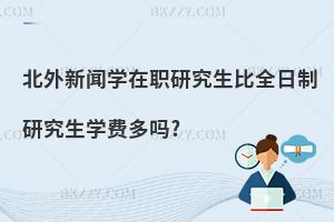 北外新聞學在職研究生比全日制研究生學費多嗎?