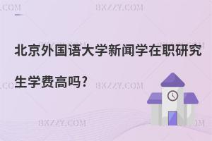 北京外國語大學新聞學在職研究生學費高嗎?