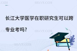 長江大學(xué)醫(yī)學(xué)在職研究生可以跨專業(yè)考嗎?