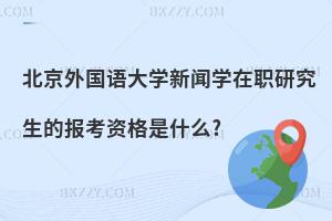 北京外國語大學新聞學在職研究生的報考資格是什么?