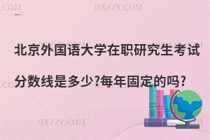 北京外國語大學在職研究生考試分數線是多少?每年固定的嗎?