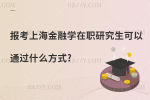 報考上海金融學在職研究生可以通過什么方式?