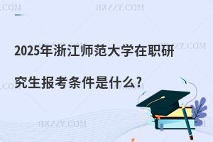 2025年浙江師范大學在職研究生報考條件是什么?