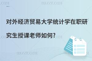 對外經濟貿易大學統計學在職研究生授課老師如何?