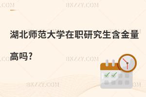 湖北師范大學在職研究生含金量高嗎?