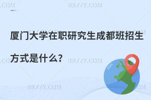 廈門大學在職研究生成都班招生方式是什么？