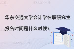 華東交通大學會計學在職研究生報名時間是什么時候？